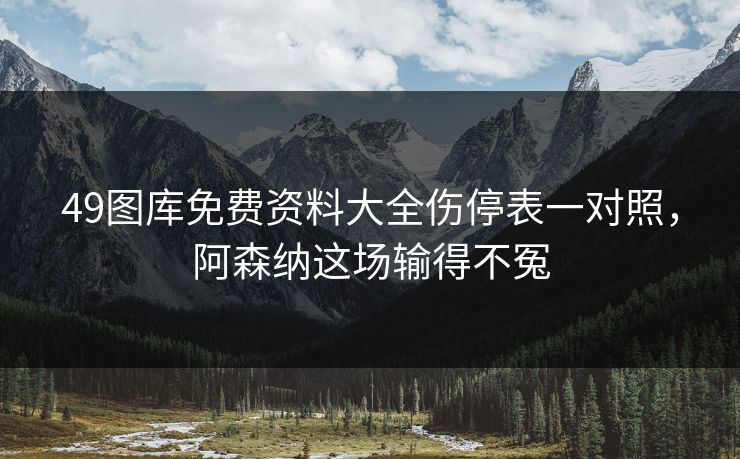 49图库免费资料大全伤停表一对照，阿森纳这场输得不冤