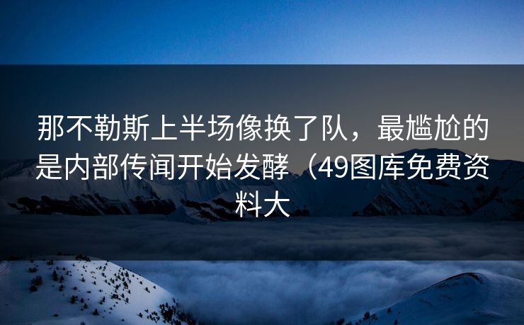 那不勒斯上半场像换了队，最尴尬的是内部传闻开始发酵（49图库免费资料大