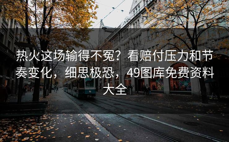 热火这场输得不冤？看赔付压力和节奏变化，细思极恐，49图库免费资料大全