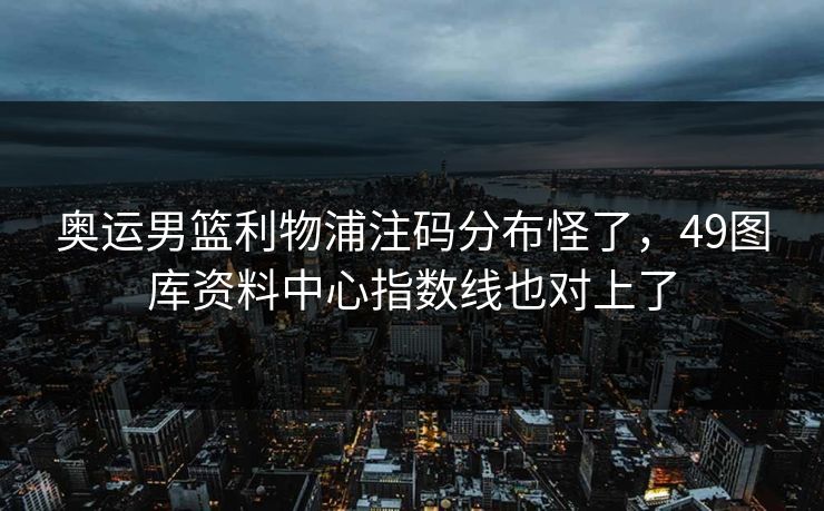 奥运男篮利物浦注码分布怪了，49图库资料中心指数线也对上了