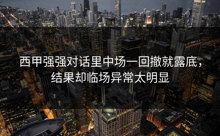 西甲强强对话里中场一回撤就露底,结果却临场异常太明显 第1张 西甲强强对话里中场一回撤就露底,结果却临场异常太明显 第1张